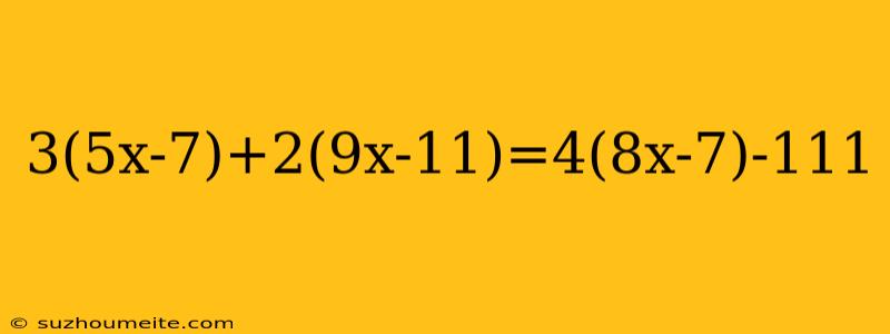 3(5x-7)+2(9x-11)=4(8x-7)-111