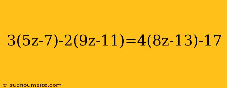 3(5z-7)-2(9z-11)=4(8z-13)-17