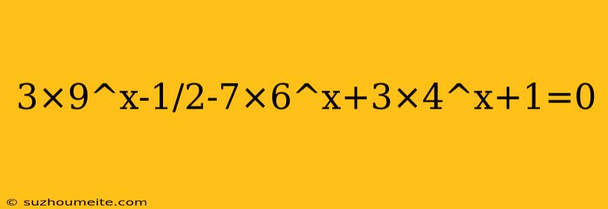 3×9^x-1/2-7×6^x+3×4^x+1=0