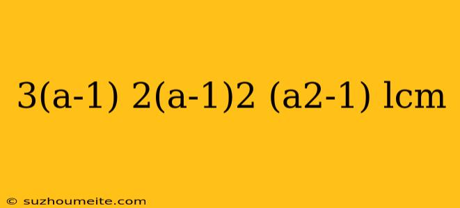 3(a-1) 2(a-1)2 (a2-1) Lcm