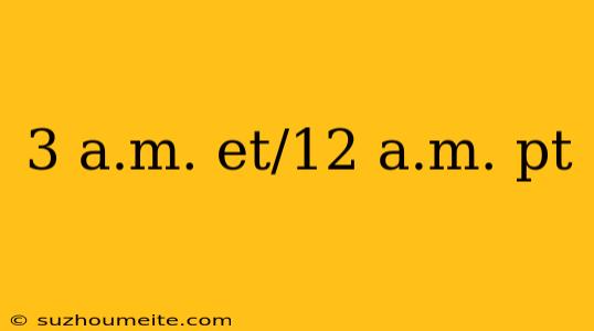 3 A.m. Et/12 A.m. Pt