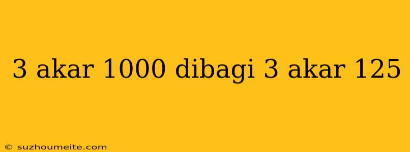 3 Akar 1000 Dibagi 3 Akar 125