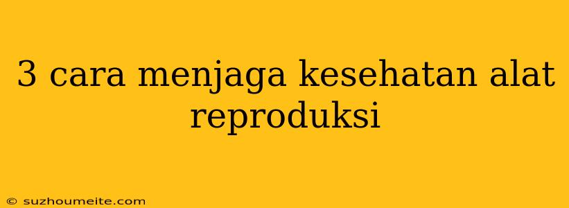 3 Cara Menjaga Kesehatan Alat Reproduksi