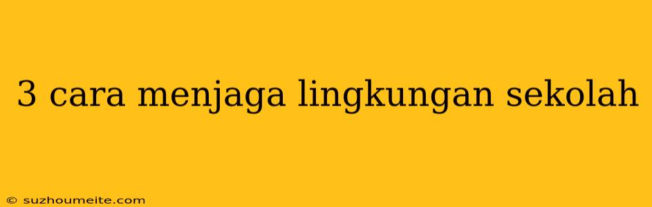 3 Cara Menjaga Lingkungan Sekolah