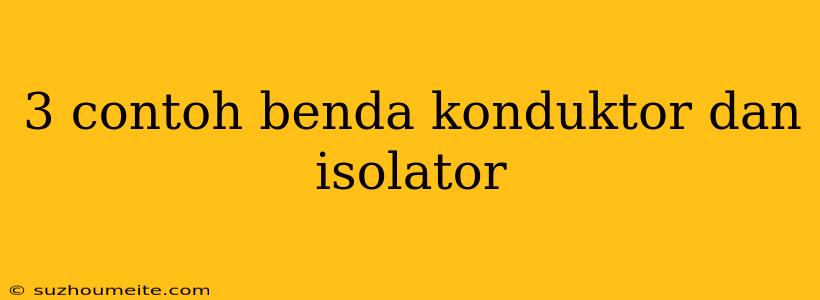 3 Contoh Benda Konduktor Dan Isolator