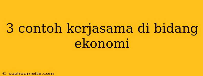 3 Contoh Kerjasama Di Bidang Ekonomi