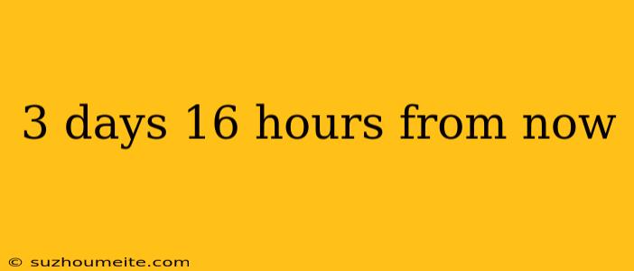 3 Days 16 Hours From Now