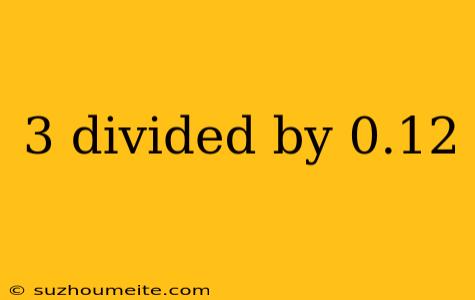 3 Divided By 0.12