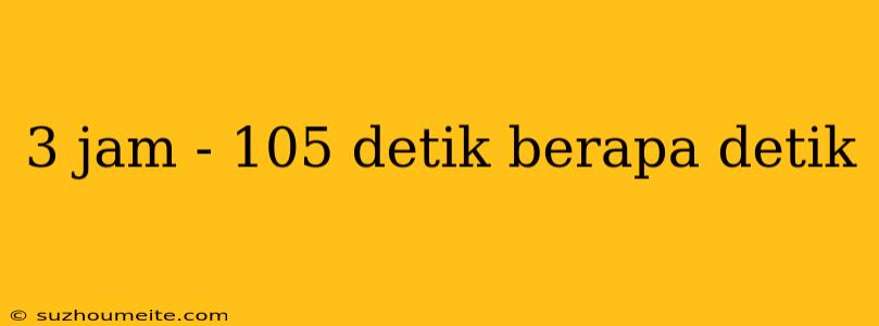 3 Jam - 105 Detik Berapa Detik