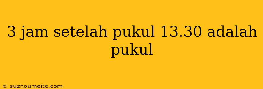 3 Jam Setelah Pukul 13.30 Adalah Pukul