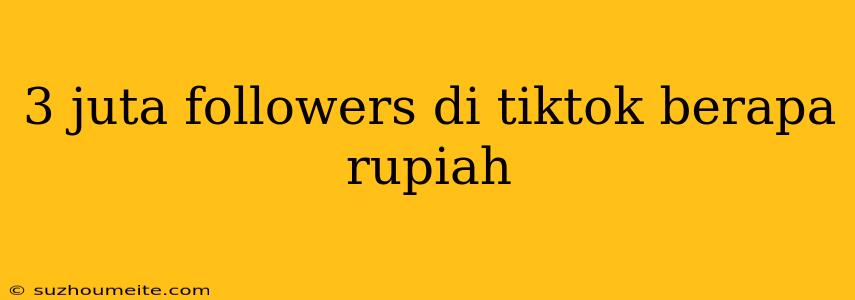 3 Juta Followers Di Tiktok Berapa Rupiah