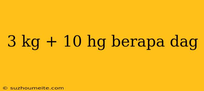 3 Kg + 10 Hg Berapa Dag