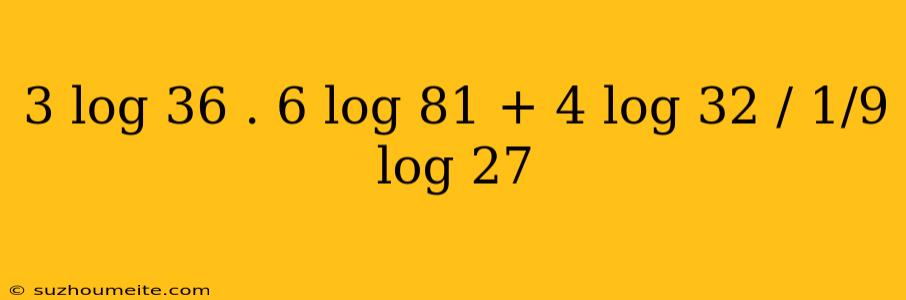 3 Log 36 . 6 Log 81 + 4 Log 32 / 1/9 Log 27