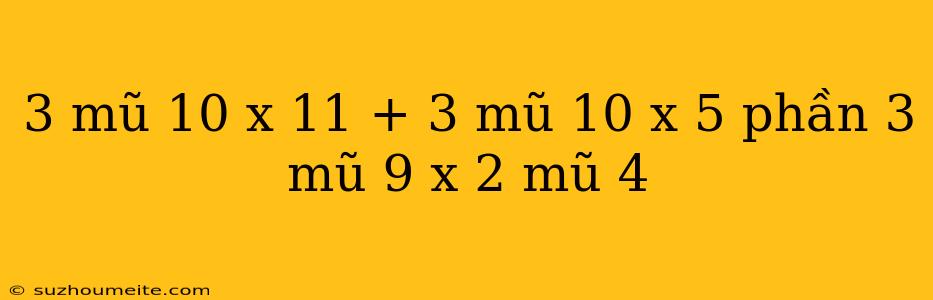 3 Mũ 10 X 11 + 3 Mũ 10 X 5 Phần 3 Mũ 9 X 2 Mũ 4