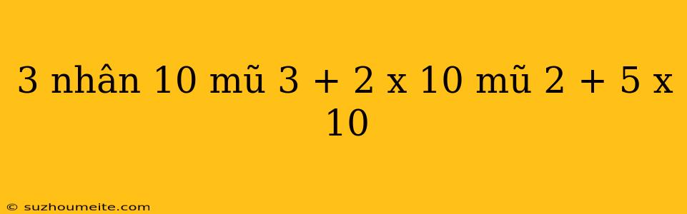 3 Nhân 10 Mũ 3 + 2 X 10 Mũ 2 + 5 X 10