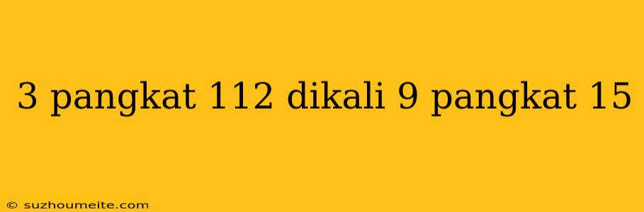 3 Pangkat 112 Dikali 9 Pangkat 15