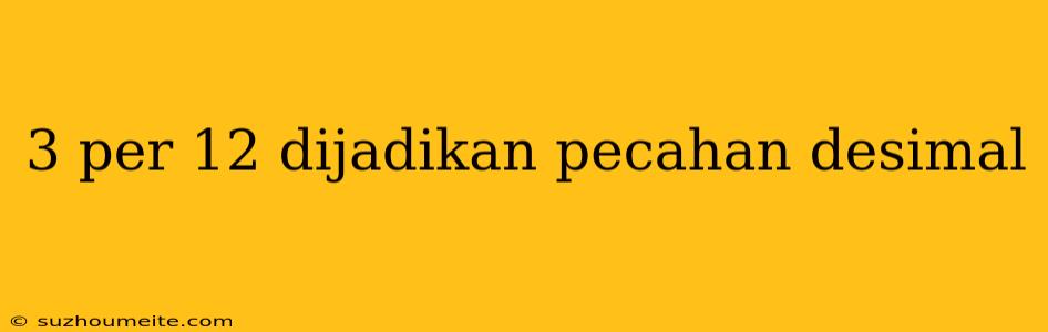 3 Per 12 Dijadikan Pecahan Desimal