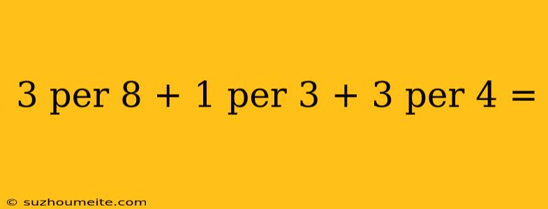 3 Per 8 + 1 Per 3 + 3 Per 4 =