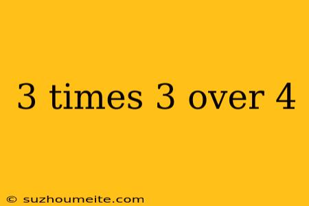 3 Times 3 Over 4