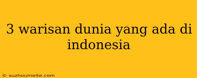 3 Warisan Dunia Yang Ada Di Indonesia