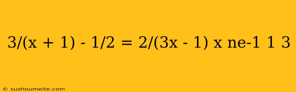 3/(x + 1) - 1/2 = 2/(3x - 1) X Ne-1 1 3