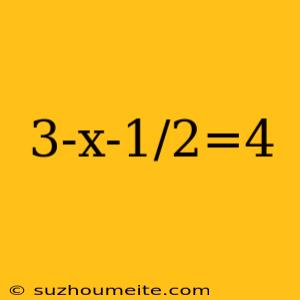 3-x-1/2=4