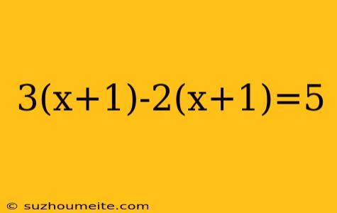 3(x+1)-2(x+1)=5