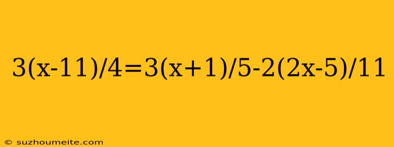 3(x-11)/4=3(x+1)/5-2(2x-5)/11