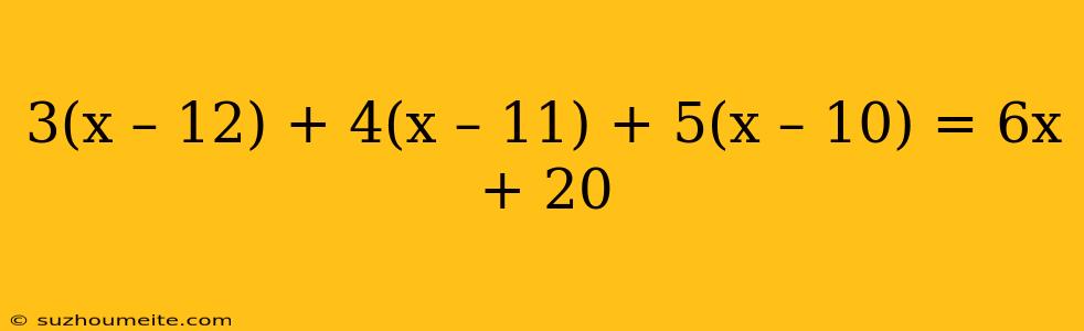 3(x – 12) + 4(x – 11) + 5(x – 10) = 6x + 20