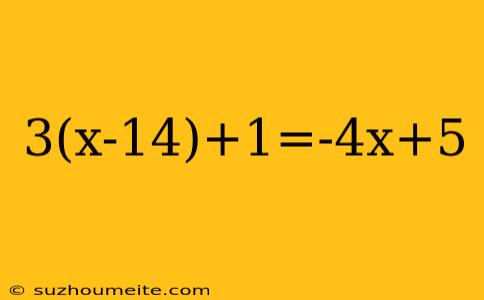 3(x-14)+1=-4x+5