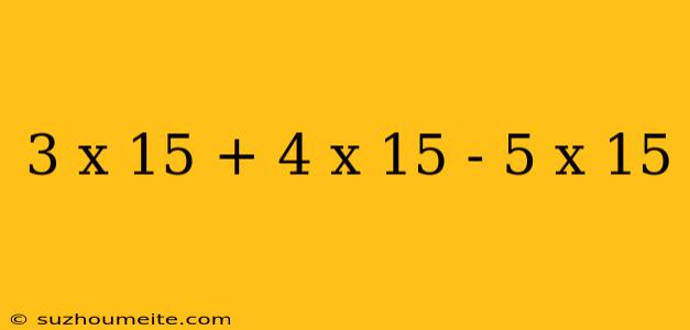 3 X 15 + 4 X 15 - 5 X 15