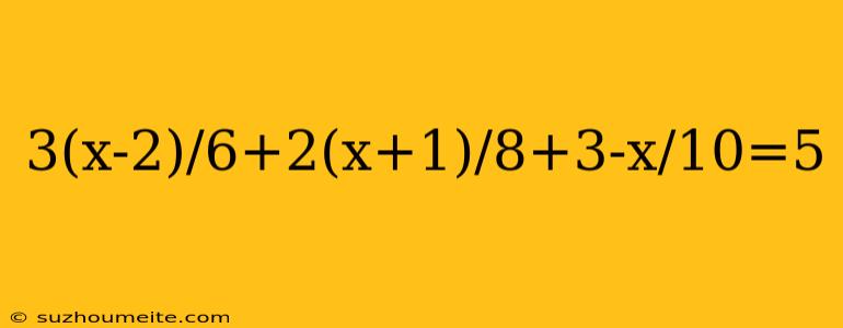 3(x-2)/6+2(x+1)/8+3-x/10=5