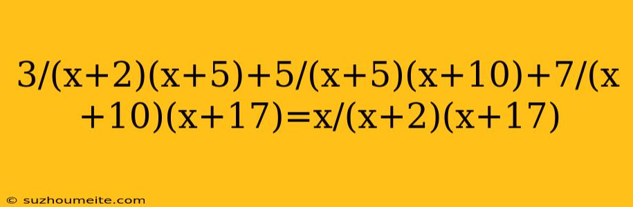 3/(x+2)(x+5)+5/(x+5)(x+10)+7/(x+10)(x+17)=x/(x+2)(x+17)