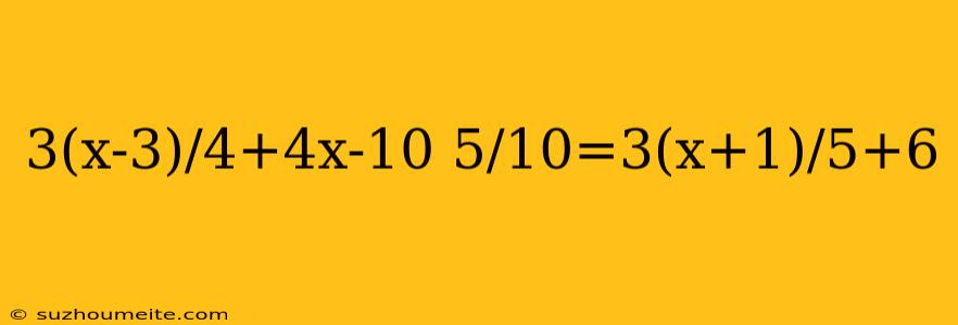 3(x-3)/4+4x-10 5/10=3(x+1)/5+6