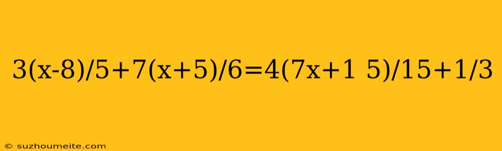 3(x-8)/5+7(x+5)/6=4(7x+1 5)/15+1/3