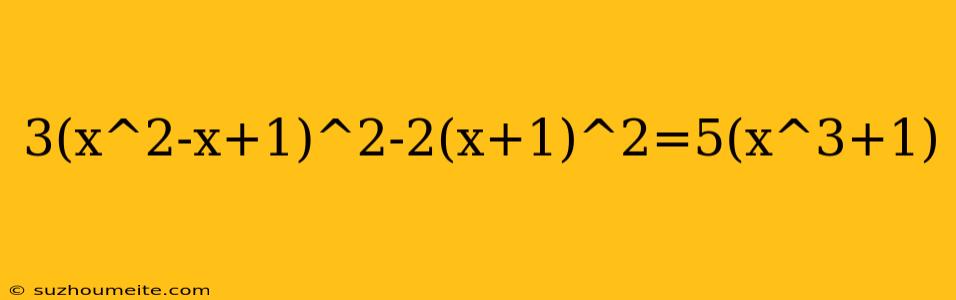 3(x^2-x+1)^2-2(x+1)^2=5(x^3+1)