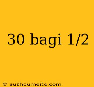 30 Bagi 1/2