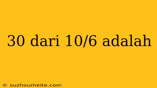 30 Dari 10/6 Adalah