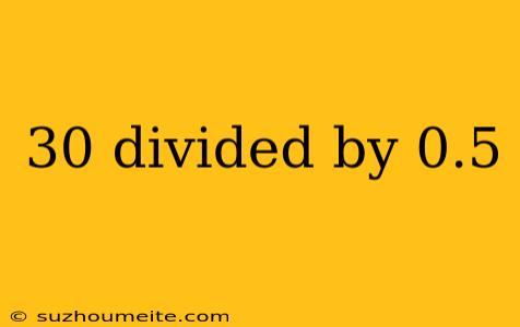 30 Divided By 0.5