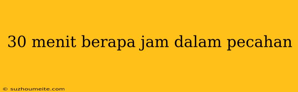 30 Menit Berapa Jam Dalam Pecahan