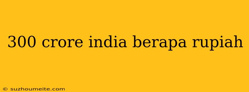 300 Crore India Berapa Rupiah