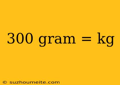 300 Gram = Kg