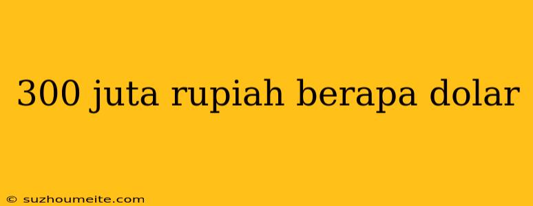 300 Juta Rupiah Berapa Dolar