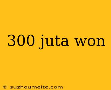 300 Juta Won