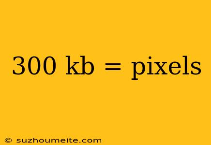 300 Kb = Pixels