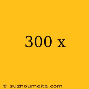 300 X