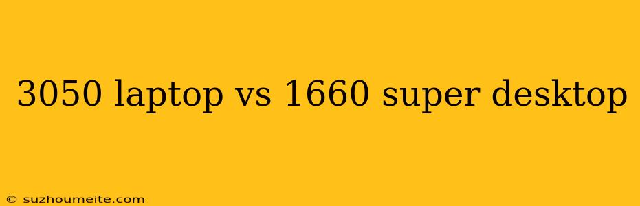 3050 Laptop Vs 1660 Super Desktop