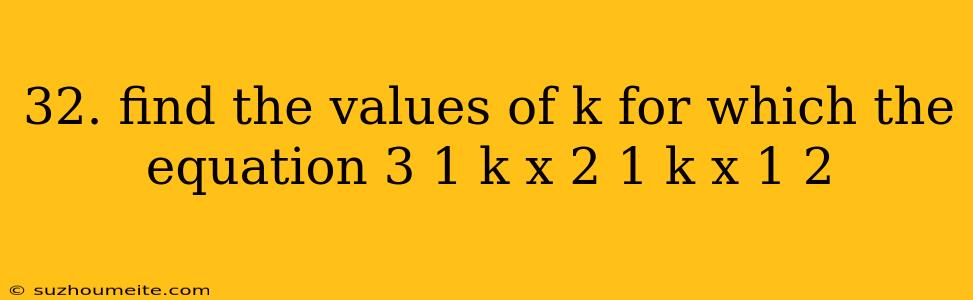 32. Find The Values Of K For Which The Equation 3 1 K X 2 1 K X 1 2