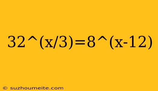 32^(x/3)=8^(x-12)