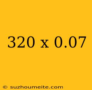 320 X 0.07